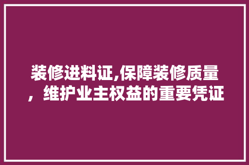 装修进料证,保障装修质量，维护业主权益的重要凭证 装修进料证,保障装修质量，维护业主权益的重要凭证 MI家装修经验