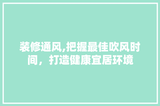 装修通风,把握最佳吹风时间，打造健康宜居环境 装修通风,把握最佳吹风时间，打造健康宜居环境 MI家设计指南