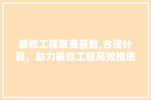 装修工程取费基数,合理计算，助力装修工程高效推进 装修工程取费基数,合理计算，助力装修工程高效推进 MI家装修经验