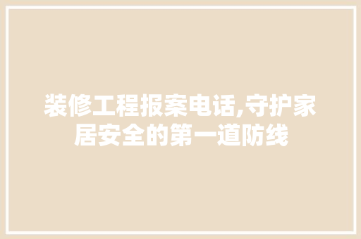 装修工程报案电话,守护家居安全的第一道防线 MI家装修攻略 装修工程报案电话,守护家居安全的第一道防线 装修工程报案电话,守护家居安全的第一道防线 MI家装修攻略