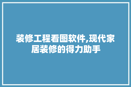 装修工程看图软件,现代家居装修的得力助手 装修工程看图软件,现代家居装修的得力助手 MI家设计指南