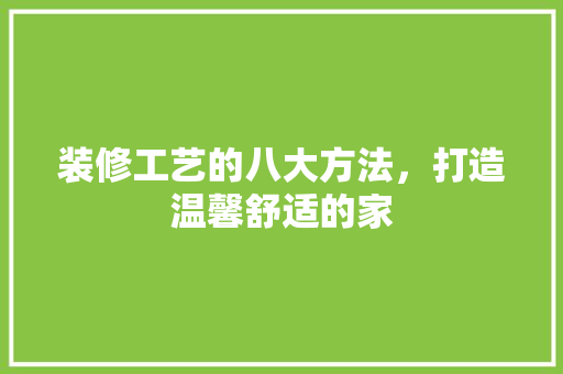 装修工艺的八大方法，打造温馨舒适的家 装修工艺的八大方法，打造温馨舒适的家 MI家装修攻略