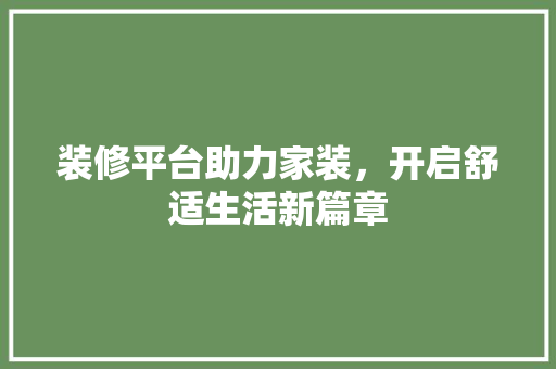 装修平台助力家装，开启舒适生活新篇章 装修平台助力家装，开启舒适生活新篇章 MI家公司推荐