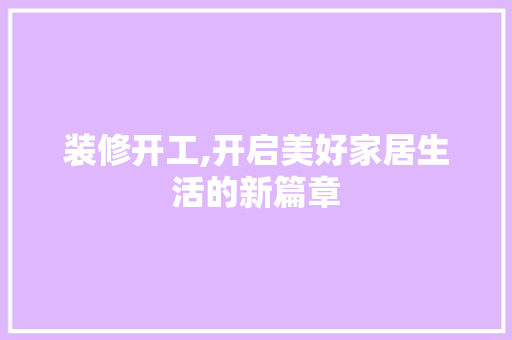 装修开工,开启美好家居生活的新篇章 装修开工,开启美好家居生活的新篇章 MI家设计指南