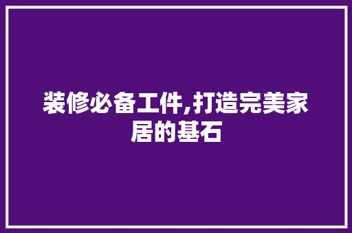 装修必备工件,打造完美家居的基石 装修必备工件,打造完美家居的基石 MI家装修攻略