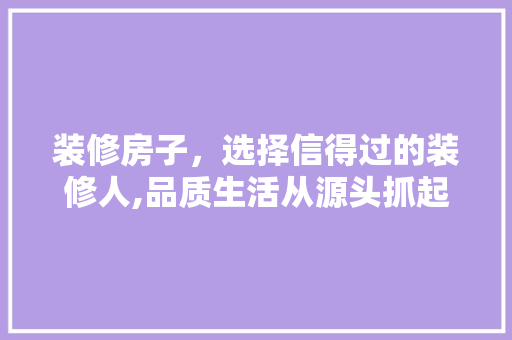 装修房子，选择信得过的装修人,品质生活从源头抓起 装修房子，选择信得过的装修人,品质生活从源头抓起 MI家设计百科