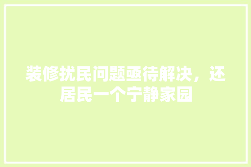 装修扰民问题亟待解决，还居民一个宁静家园 装修扰民问题亟待解决，还居民一个宁静家园 MI家装修攻略