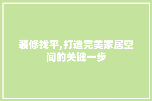 装修找平,打造完美家居空间的关键一步(装修找平,打造完美家居空间的关键一步是什么?)