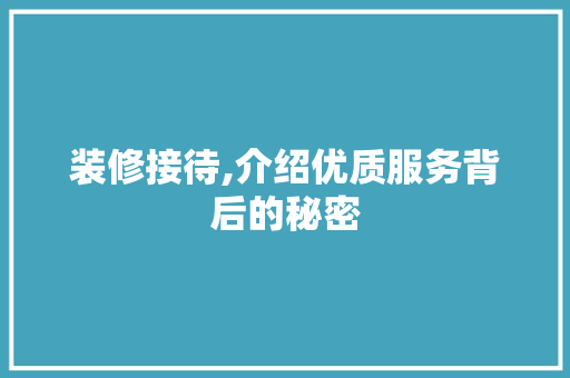 装修接待,介绍优质服务背后的秘密 装修接待,介绍优质服务背后的秘密 MI家装修攻略