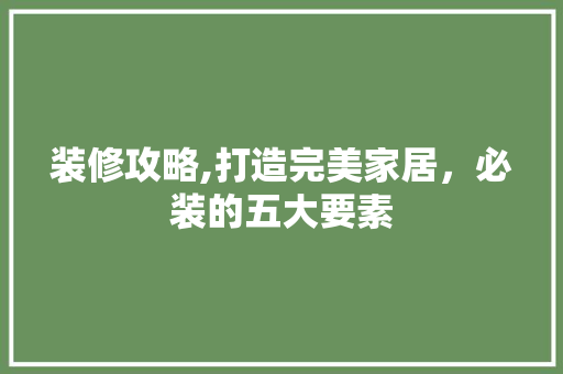 装修攻略,打造完美家居，必装的五大要素 装修攻略,打造完美家居，必装的五大要素 MI家装修经验