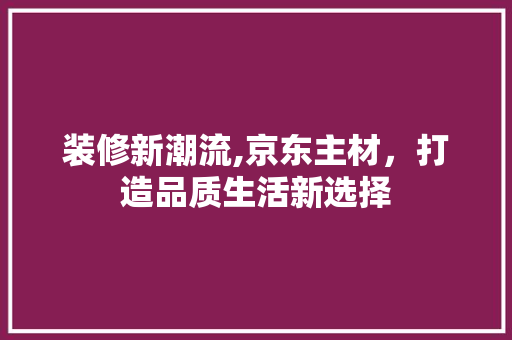 装修新潮流,京东主材，打造品质生活新选择
