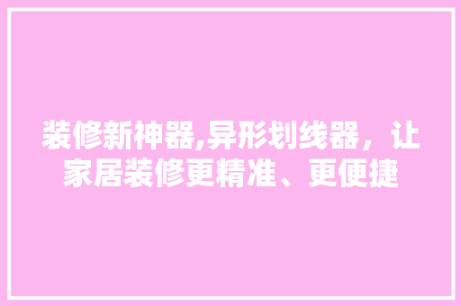 装修新神器,异形划线器，让家居装修更精准、更便捷 装修新神器,异形划线器，让家居装修更精准、更便捷 MI家装修经验
