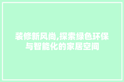 装修新风尚,探索绿色环保与智能化的家居空间 装修新风尚,探索绿色环保与智能化的家居空间 MI家装修经验