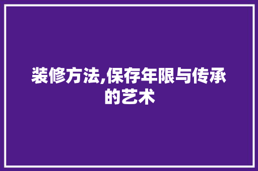 装修方法,保存年限与传承的艺术 装修方法,保存年限与传承的艺术 MI家装修经验