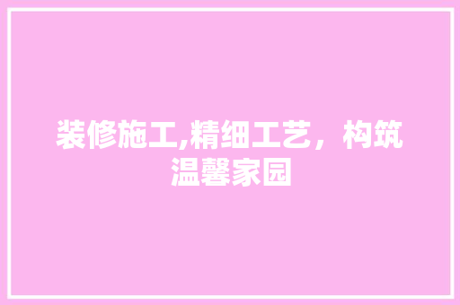 装修施工,精细工艺，构筑温馨家园 装修施工,精细工艺，构筑温馨家园 MI家装修经验