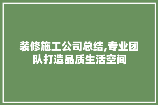 装修施工公司总结,专业团队打造品质生活空间 装修施工公司总结,专业团队打造品质生活空间 MI家装修经验
