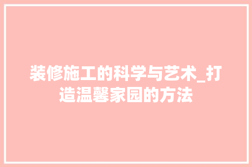 装修施工的科学与艺术_打造温馨家园的方法 装修施工的科学与艺术_打造温馨家园的方法 MI家设计百科
