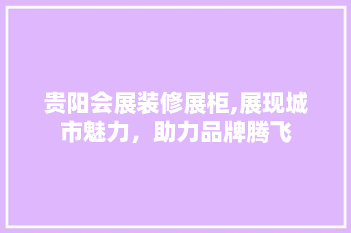 贵阳会展装修展柜,展现城市魅力，助力品牌腾飞 贵阳会展装修展柜,展现城市魅力，助力品牌腾飞 MI家设计百科