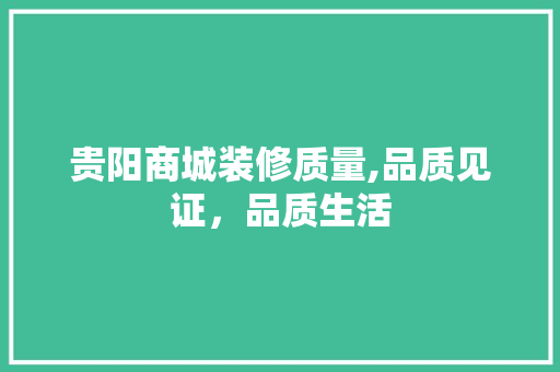贵阳商城装修质量,品质见证，品质生活 贵阳商城装修质量,品质见证，品质生活 MI家装修攻略