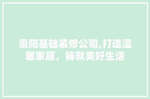 贵阳基础装修公司,打造温馨家居，铸就美好生活 贵阳基础装修公司,打造温馨家居，铸就美好生活 MI家设计指南