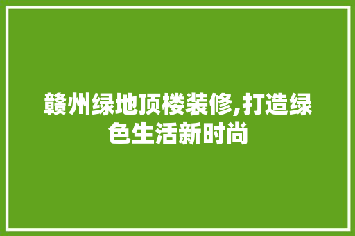 赣州绿地顶楼装修,打造绿色生活新时尚 赣州绿地顶楼装修,打造绿色生活新时尚 MI家装修攻略