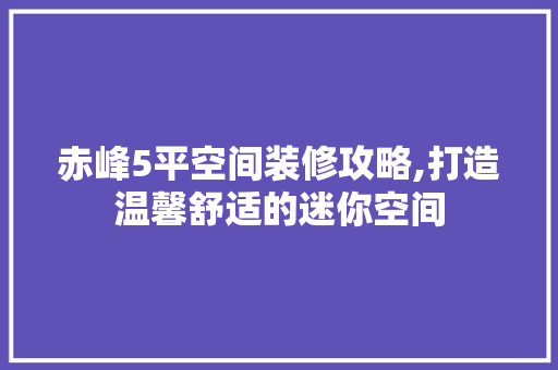 赤峰5平空间装修攻略,打造温馨舒适的迷你空间 赤峰5平空间装修攻略,打造温馨舒适的迷你空间 MI家设计百科