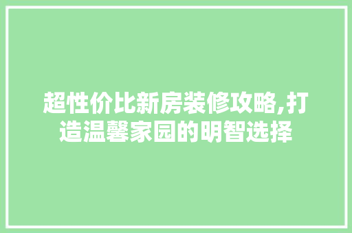超性价比新房装修攻略,打造温馨家园的明智选择 超性价比新房装修攻略,打造温馨家园的明智选择 MI家公司推荐