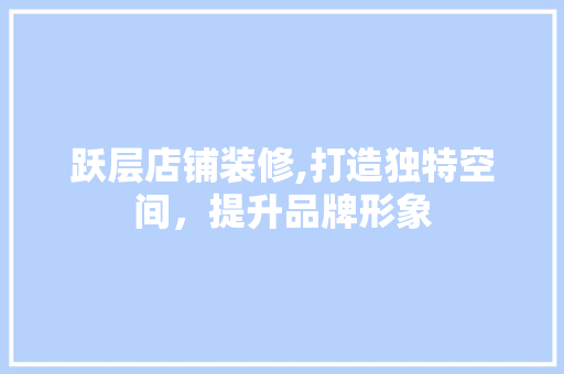 跃层店铺装修,打造独特空间，提升品牌形象 跃层店铺装修,打造独特空间，提升品牌形象 MI家设计百科