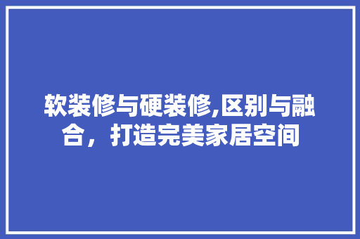 软装修与硬装修,区别与融合，打造完美家居空间 软装修与硬装修,区别与融合，打造完美家居空间 MI家设计百科