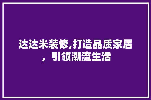 达达米装修,打造品质家居，引领潮流生活 达达米装修,打造品质家居，引领潮流生活 MI家公司推荐