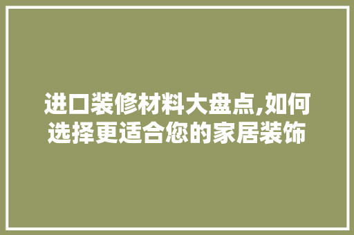 进口装修材料大盘点,如何选择更适合您的家居装饰 进口装修材料大盘点,如何选择更适合您的家居装饰 MI家装修攻略