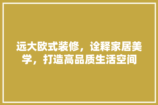 远大欧式装修,诠释家居美学,打造高品质生活空间 MI家设计百科 远大欧式装修,诠释家居美学,打造高品质生活空间 远大欧式装修,诠释家居美学,打造高品质生活空间 MI家设计百科