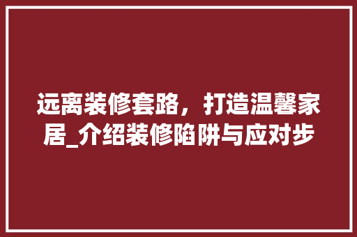 远离装修套路，打造温馨家居_介绍装修陷阱与应对步骤 远离装修套路，打造温馨家居_介绍装修陷阱与应对步骤 MI家设计百科
