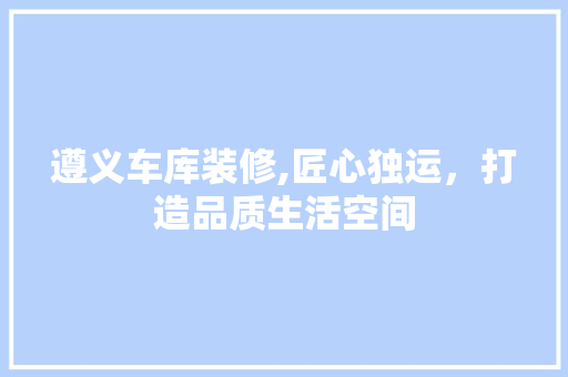 遵义车库装修,匠心独运，打造品质生活空间 遵义车库装修,匠心独运，打造品质生活空间 MI家设计百科