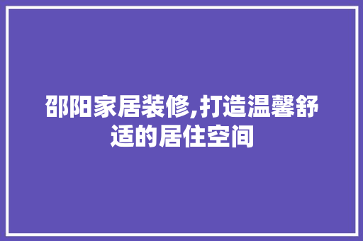 邵阳家居装修,打造温馨舒适的居住空间
