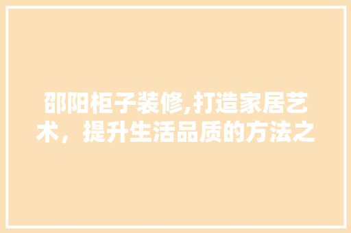 邵阳柜子装修,打造家居艺术，提升生活品质的方法之路 邵阳柜子装修,打造家居艺术，提升生活品质的方法之路 MI家公司推荐