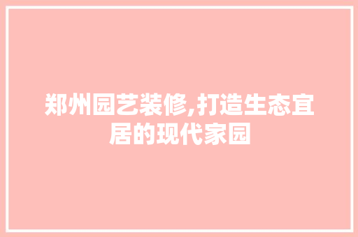 郑州园艺装修,打造生态宜居的现代家园 郑州园艺装修,打造生态宜居的现代家园 MI家装修经验