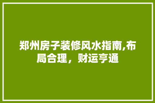 郑州房子装修风水指南,布局合理，财运亨通(郑州房子装修效果图)