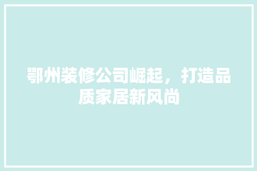 鄂州装修公司崛起，打造品质家居新风尚 鄂州装修公司崛起，打造品质家居新风尚 MI家装修经验