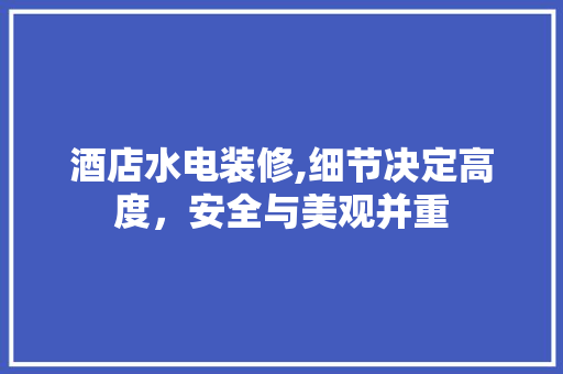 酒店水电装修,细节决定高度，安全与美观并重 酒店水电装修,细节决定高度，安全与美观并重 MI家设计百科