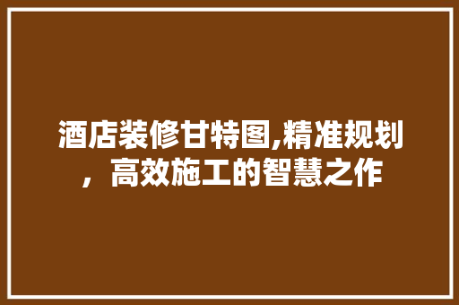 酒店装修甘特图,精准规划,高效施工的智慧之作 MI家装修攻略 酒店装修甘特图,精准规划,高效施工的智慧之作 酒店装修甘特图,精准规划,高效施工的智慧之作 MI家装修攻略