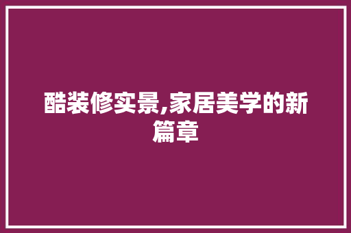 酷装修实景,家居美学的新篇章 酷装修实景,家居美学的新篇章 MI家公司推荐