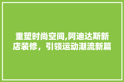 重塑时尚空间,阿迪达斯新店装修，引领运动潮流新篇章 重塑时尚空间,阿迪达斯新店装修，引领运动潮流新篇章 MI家装修经验