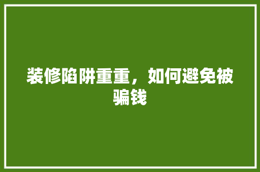 装修陷阱重重，如何避免被骗钱 装修陷阱重重，如何避免被骗钱 MI家设计百科