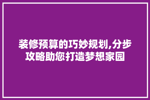 装修预算的巧妙规划,分步攻略助您打造梦想家园 MI家设计百科 装修预算的巧妙规划,分步攻略助您打造梦想家园 装修预算的巧妙规划,分步攻略助您打造梦想家园 MI家设计百科