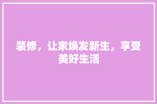 装修，让家焕发新生，享受美好生活 装修，让家焕发新生，享受美好生活 MI家装修攻略