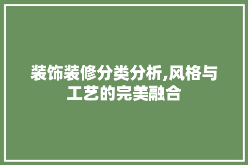装饰装修分类分析,风格与工艺的完美融合 装饰装修分类分析,风格与工艺的完美融合 MI家设计指南