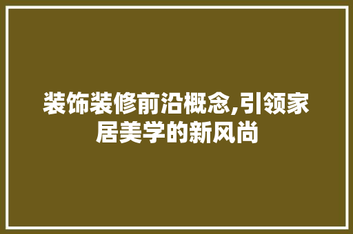 装饰装修前沿概念,引领家居美学的新风尚 装饰装修前沿概念,引领家居美学的新风尚 MI家装修攻略