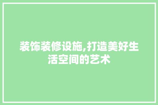 装饰装修设施,打造美好生活空间的艺术 MI家装修经验 装饰装修设施,打造美好生活空间的艺术 装饰装修设施,打造美好生活空间的艺术 MI家装修经验