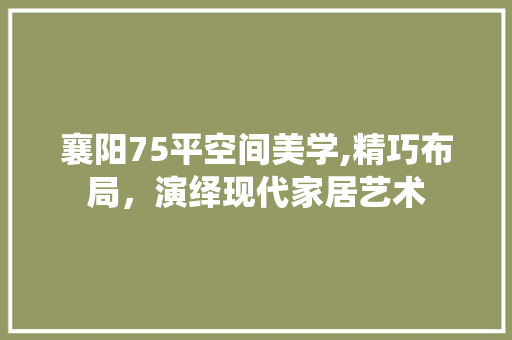 襄阳75平空间美学,精巧布局，演绎现代家居艺术 襄阳75平空间美学,精巧布局，演绎现代家居艺术 MI家公司推荐
